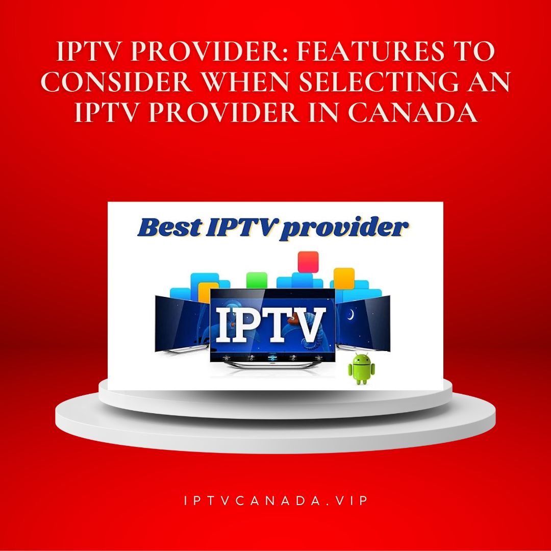 IPTV Provider Features to consider when selecting an IPTV provider in Canada
